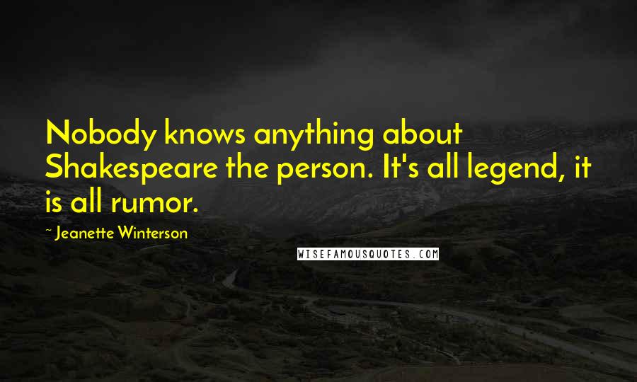 Jeanette Winterson Quotes: Nobody knows anything about Shakespeare the person. It's all legend, it is all rumor.