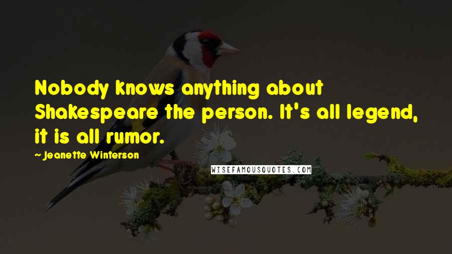 Jeanette Winterson Quotes: Nobody knows anything about Shakespeare the person. It's all legend, it is all rumor.