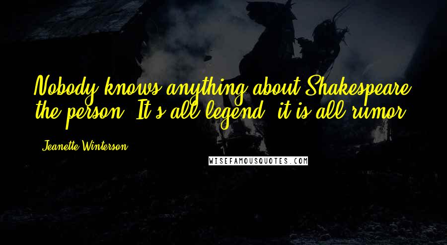 Jeanette Winterson Quotes: Nobody knows anything about Shakespeare the person. It's all legend, it is all rumor.