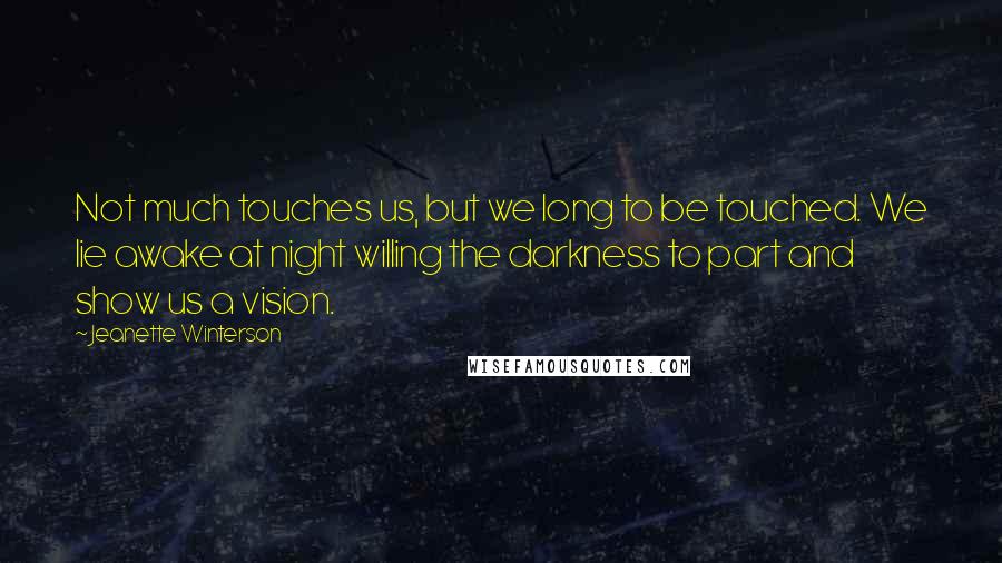 Jeanette Winterson Quotes: Not much touches us, but we long to be touched. We lie awake at night willing the darkness to part and show us a vision.