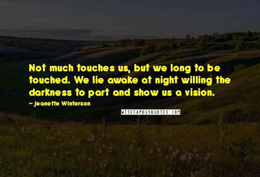 Jeanette Winterson Quotes: Not much touches us, but we long to be touched. We lie awake at night willing the darkness to part and show us a vision.