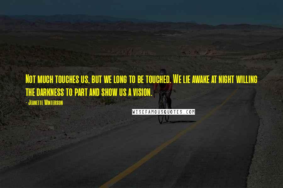 Jeanette Winterson Quotes: Not much touches us, but we long to be touched. We lie awake at night willing the darkness to part and show us a vision.