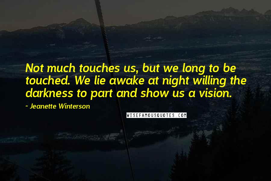 Jeanette Winterson Quotes: Not much touches us, but we long to be touched. We lie awake at night willing the darkness to part and show us a vision.