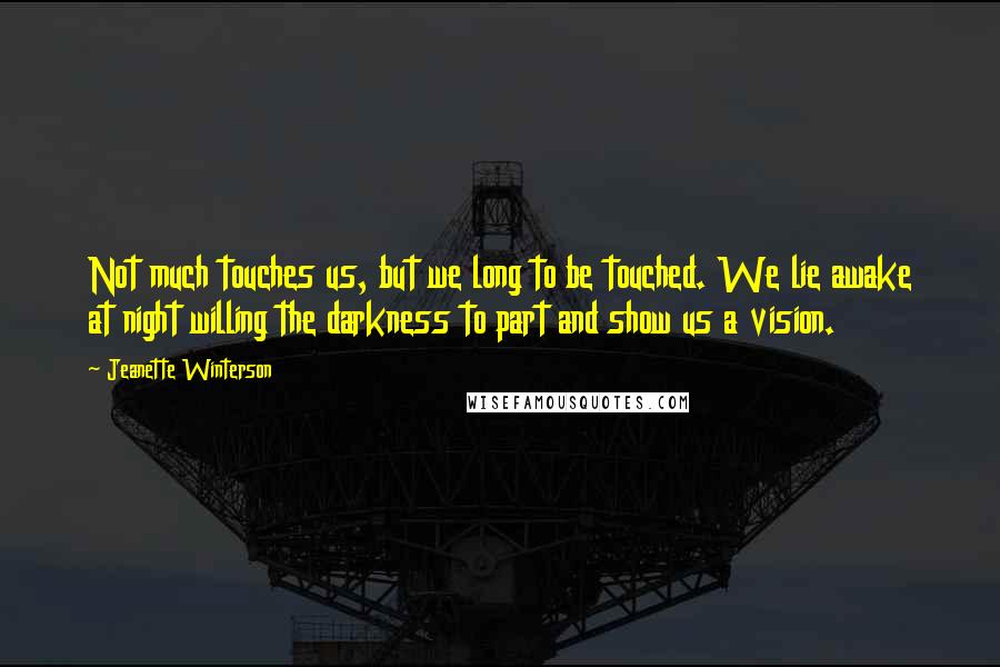 Jeanette Winterson Quotes: Not much touches us, but we long to be touched. We lie awake at night willing the darkness to part and show us a vision.