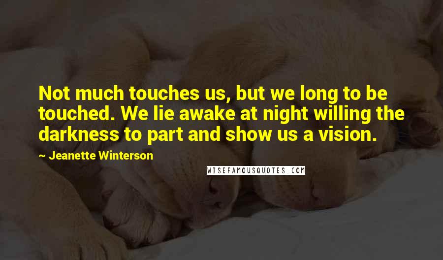 Jeanette Winterson Quotes: Not much touches us, but we long to be touched. We lie awake at night willing the darkness to part and show us a vision.
