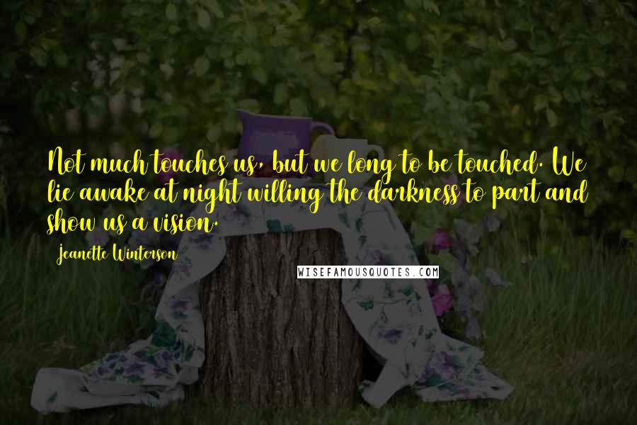 Jeanette Winterson Quotes: Not much touches us, but we long to be touched. We lie awake at night willing the darkness to part and show us a vision.