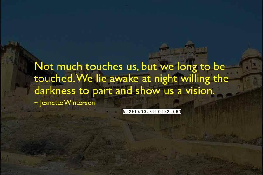 Jeanette Winterson Quotes: Not much touches us, but we long to be touched. We lie awake at night willing the darkness to part and show us a vision.