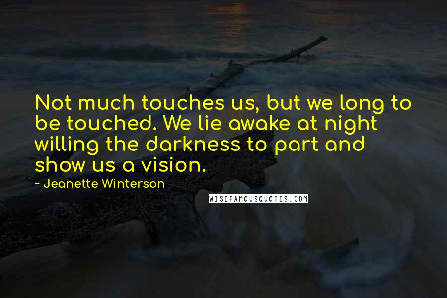 Jeanette Winterson Quotes: Not much touches us, but we long to be touched. We lie awake at night willing the darkness to part and show us a vision.