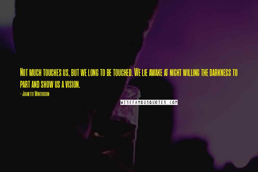 Jeanette Winterson Quotes: Not much touches us, but we long to be touched. We lie awake at night willing the darkness to part and show us a vision.