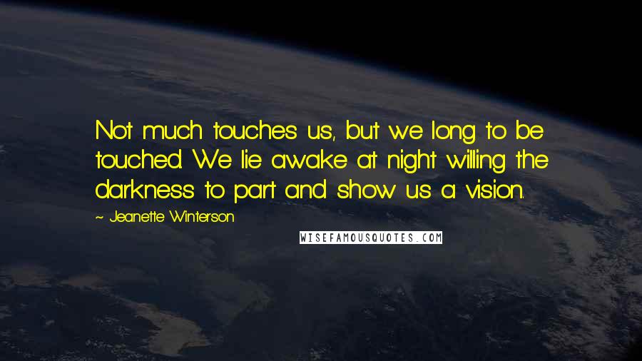 Jeanette Winterson Quotes: Not much touches us, but we long to be touched. We lie awake at night willing the darkness to part and show us a vision.