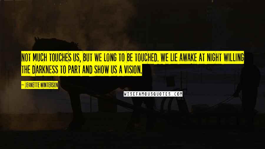 Jeanette Winterson Quotes: Not much touches us, but we long to be touched. We lie awake at night willing the darkness to part and show us a vision.