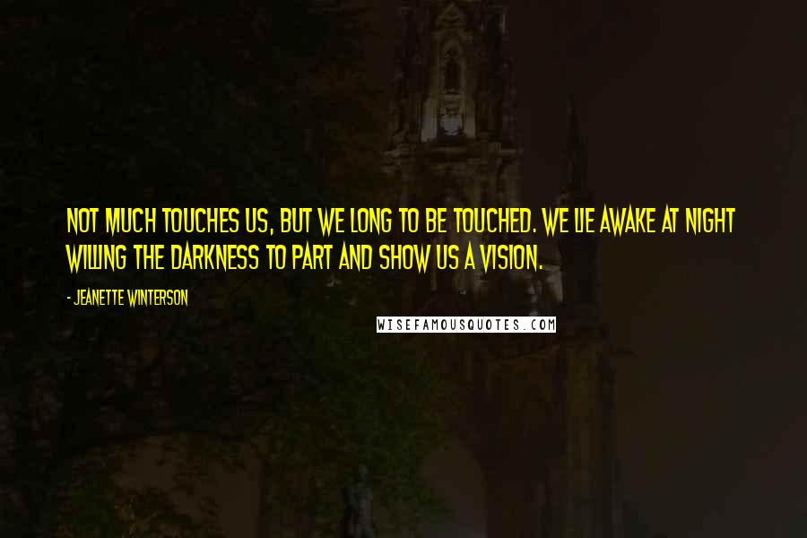 Jeanette Winterson Quotes: Not much touches us, but we long to be touched. We lie awake at night willing the darkness to part and show us a vision.