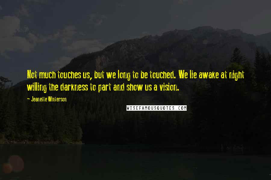 Jeanette Winterson Quotes: Not much touches us, but we long to be touched. We lie awake at night willing the darkness to part and show us a vision.