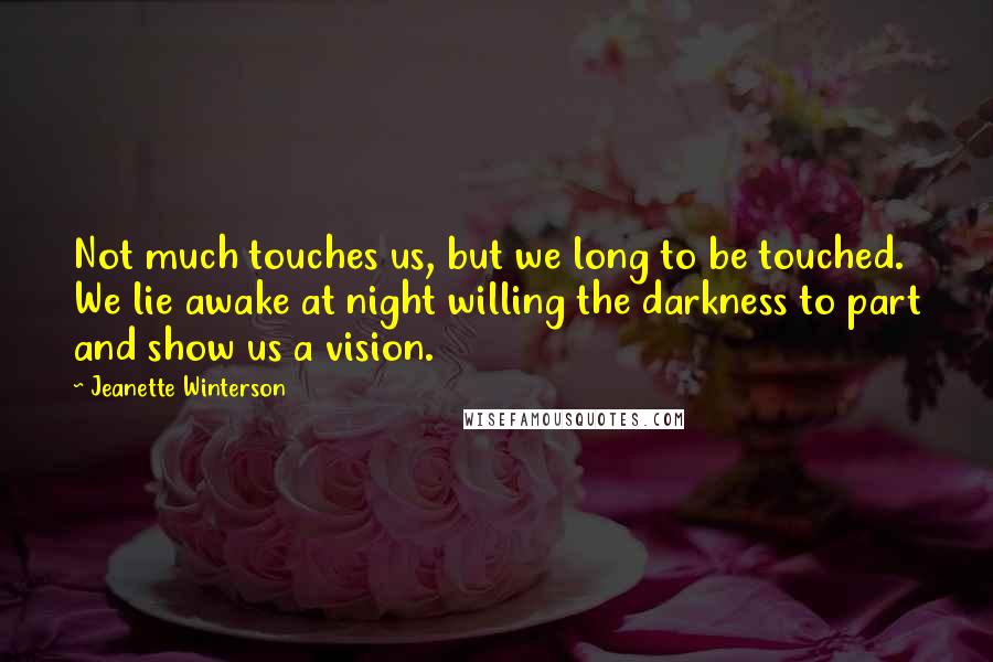 Jeanette Winterson Quotes: Not much touches us, but we long to be touched. We lie awake at night willing the darkness to part and show us a vision.