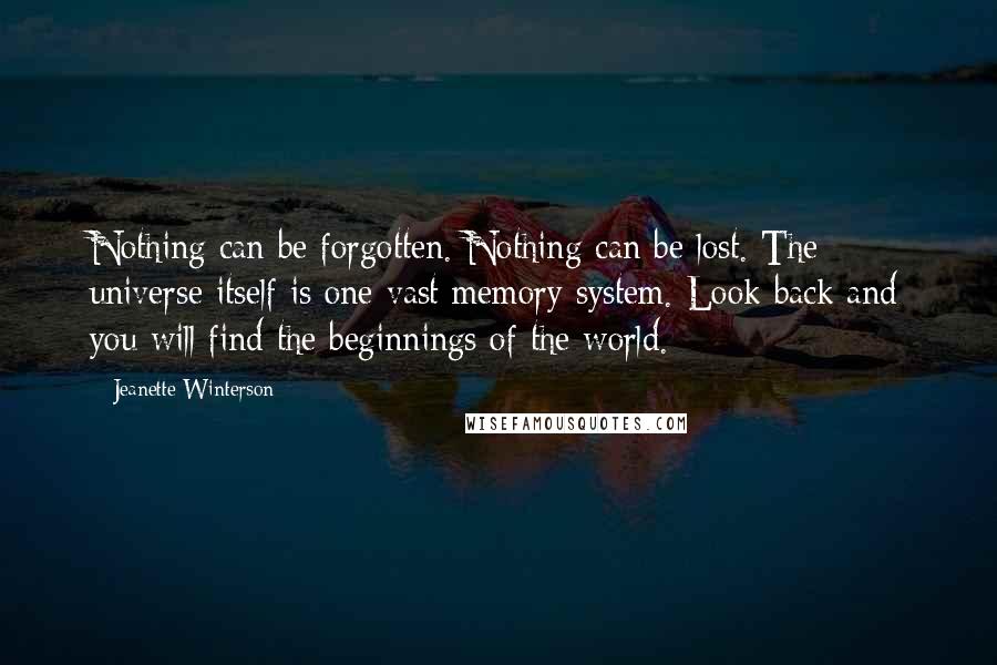 Jeanette Winterson Quotes: Nothing can be forgotten. Nothing can be lost. The universe itself is one vast memory system. Look back and you will find the beginnings of the world.