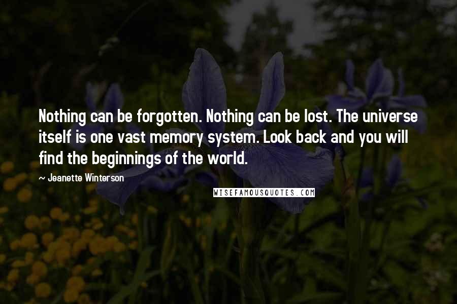 Jeanette Winterson Quotes: Nothing can be forgotten. Nothing can be lost. The universe itself is one vast memory system. Look back and you will find the beginnings of the world.