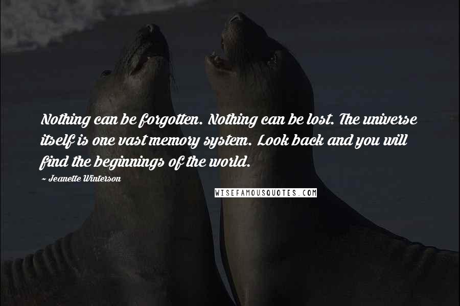 Jeanette Winterson Quotes: Nothing can be forgotten. Nothing can be lost. The universe itself is one vast memory system. Look back and you will find the beginnings of the world.