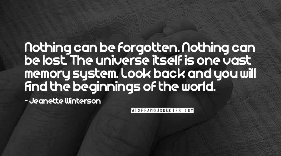 Jeanette Winterson Quotes: Nothing can be forgotten. Nothing can be lost. The universe itself is one vast memory system. Look back and you will find the beginnings of the world.