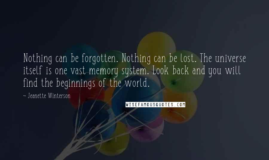 Jeanette Winterson Quotes: Nothing can be forgotten. Nothing can be lost. The universe itself is one vast memory system. Look back and you will find the beginnings of the world.