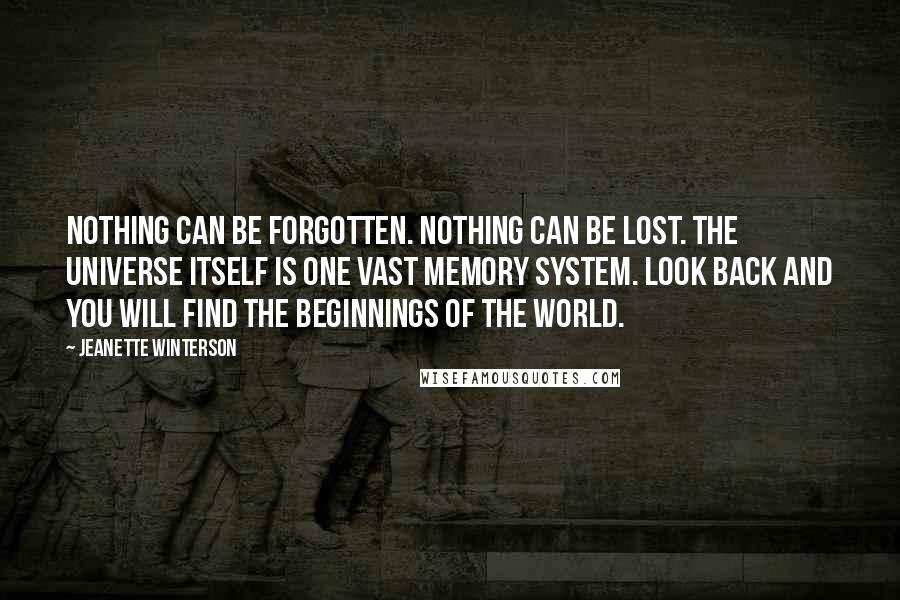 Jeanette Winterson Quotes: Nothing can be forgotten. Nothing can be lost. The universe itself is one vast memory system. Look back and you will find the beginnings of the world.