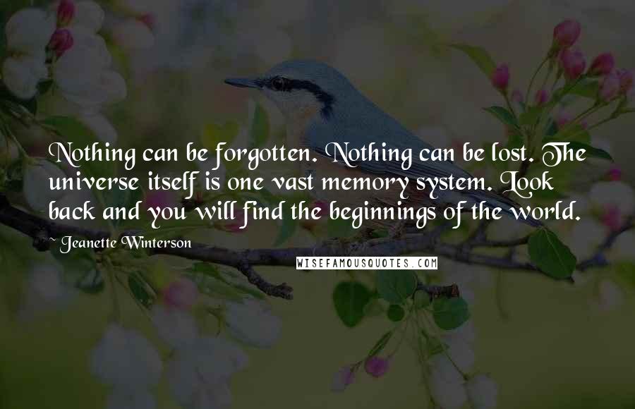 Jeanette Winterson Quotes: Nothing can be forgotten. Nothing can be lost. The universe itself is one vast memory system. Look back and you will find the beginnings of the world.