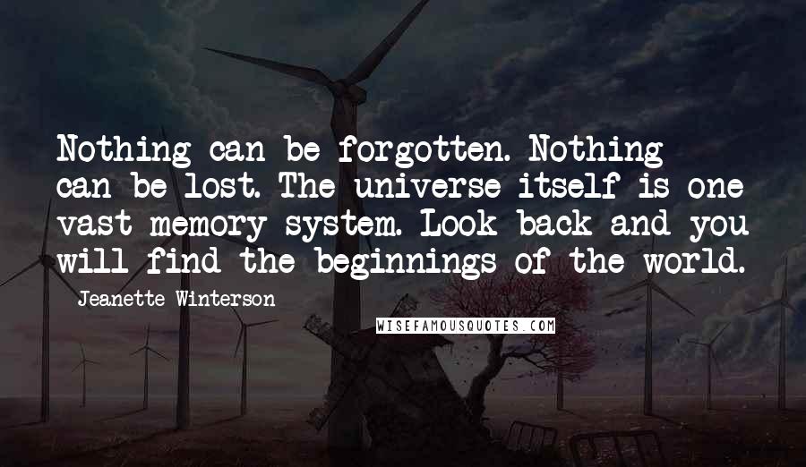 Jeanette Winterson Quotes: Nothing can be forgotten. Nothing can be lost. The universe itself is one vast memory system. Look back and you will find the beginnings of the world.