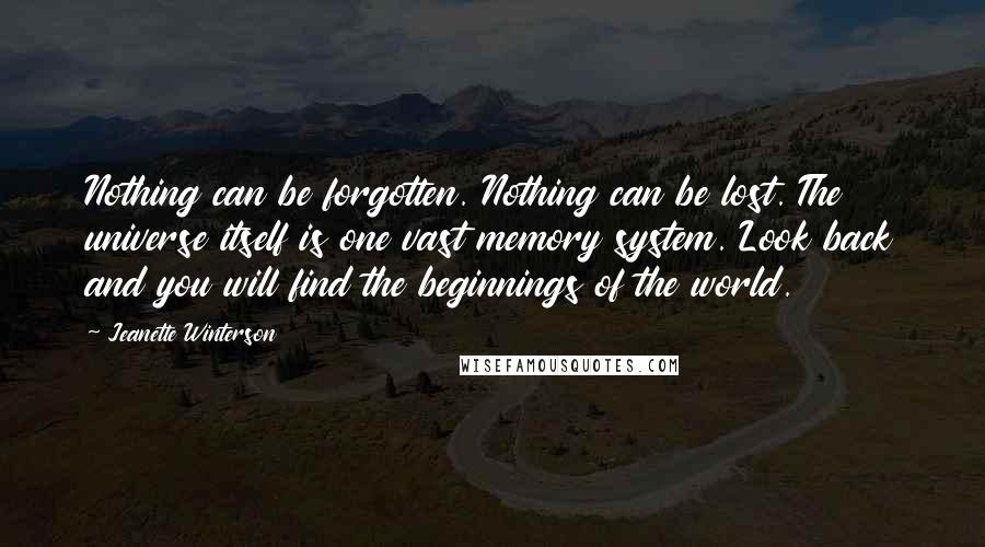 Jeanette Winterson Quotes: Nothing can be forgotten. Nothing can be lost. The universe itself is one vast memory system. Look back and you will find the beginnings of the world.