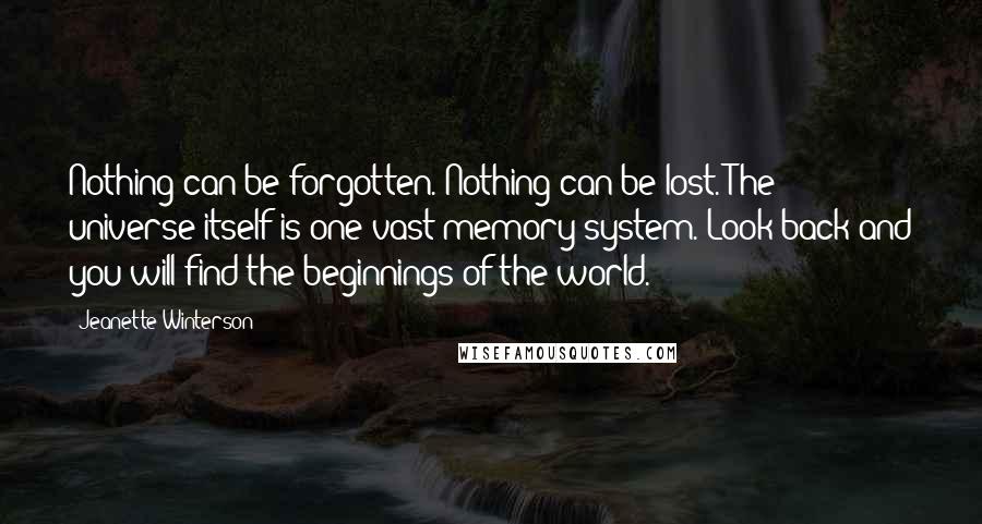 Jeanette Winterson Quotes: Nothing can be forgotten. Nothing can be lost. The universe itself is one vast memory system. Look back and you will find the beginnings of the world.