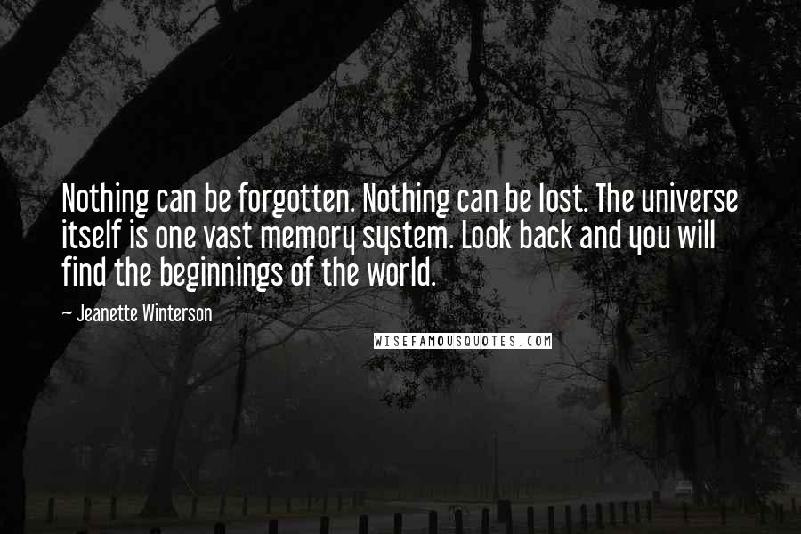 Jeanette Winterson Quotes: Nothing can be forgotten. Nothing can be lost. The universe itself is one vast memory system. Look back and you will find the beginnings of the world.