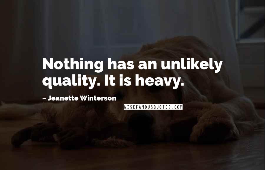 Jeanette Winterson Quotes: Nothing has an unlikely quality. It is heavy.