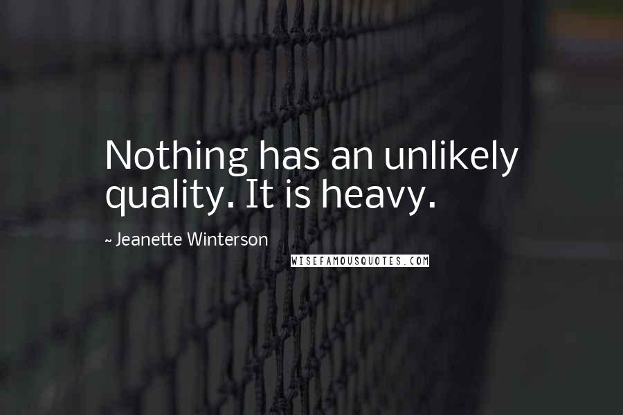 Jeanette Winterson Quotes: Nothing has an unlikely quality. It is heavy.