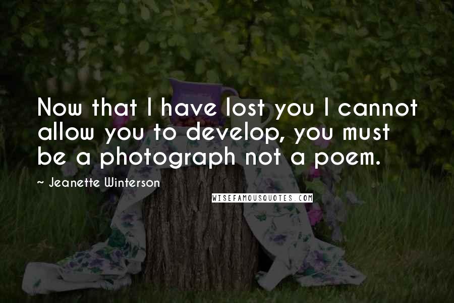 Jeanette Winterson Quotes: Now that I have lost you I cannot allow you to develop, you must be a photograph not a poem.