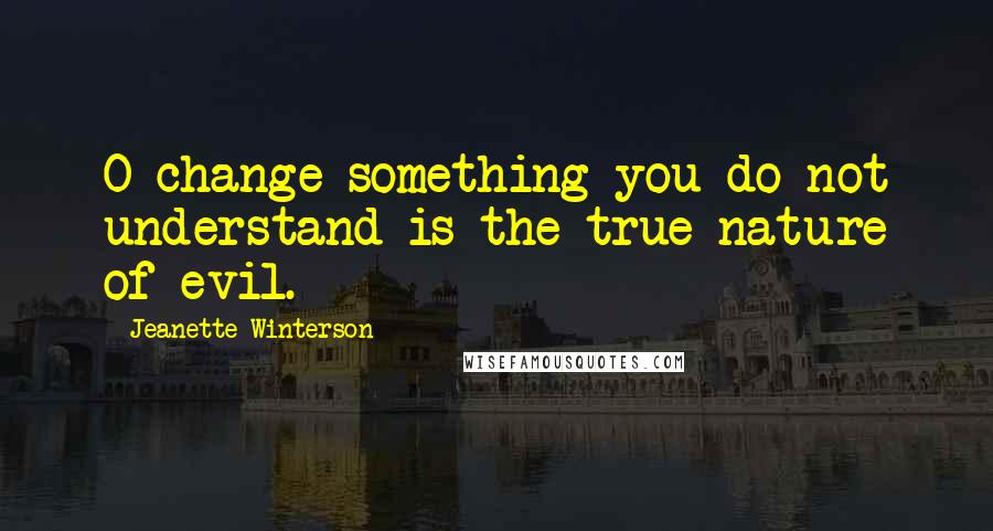 Jeanette Winterson Quotes: O change something you do not understand is the true nature of evil.