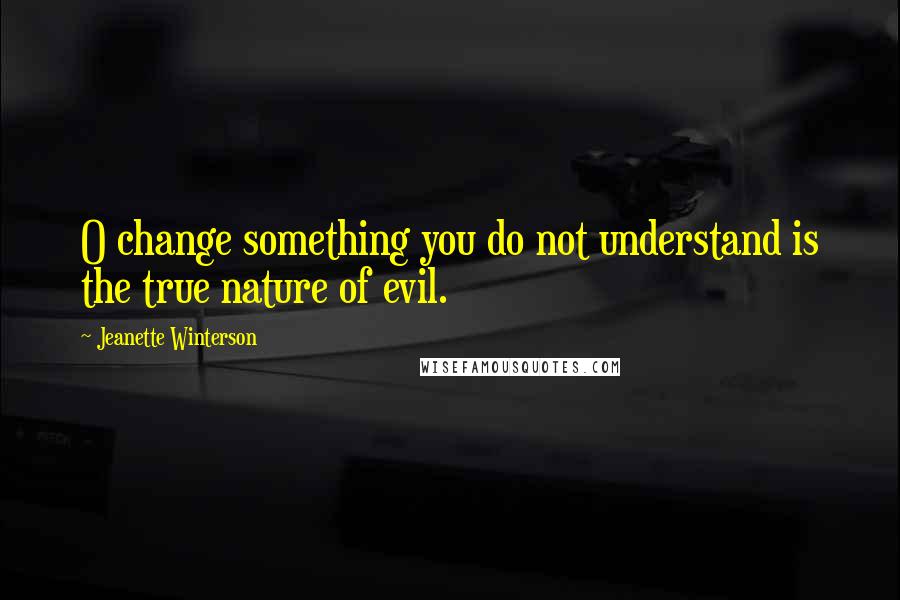 Jeanette Winterson Quotes: O change something you do not understand is the true nature of evil.