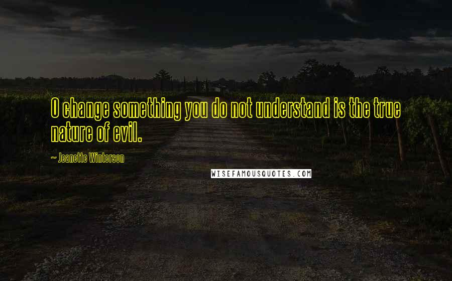 Jeanette Winterson Quotes: O change something you do not understand is the true nature of evil.