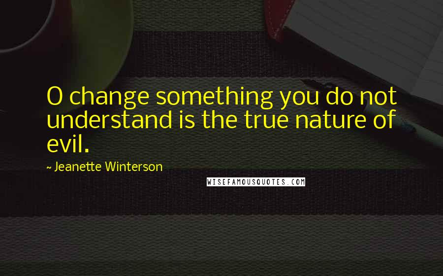 Jeanette Winterson Quotes: O change something you do not understand is the true nature of evil.