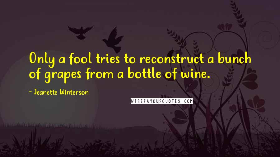 Jeanette Winterson Quotes: Only a fool tries to reconstruct a bunch of grapes from a bottle of wine.