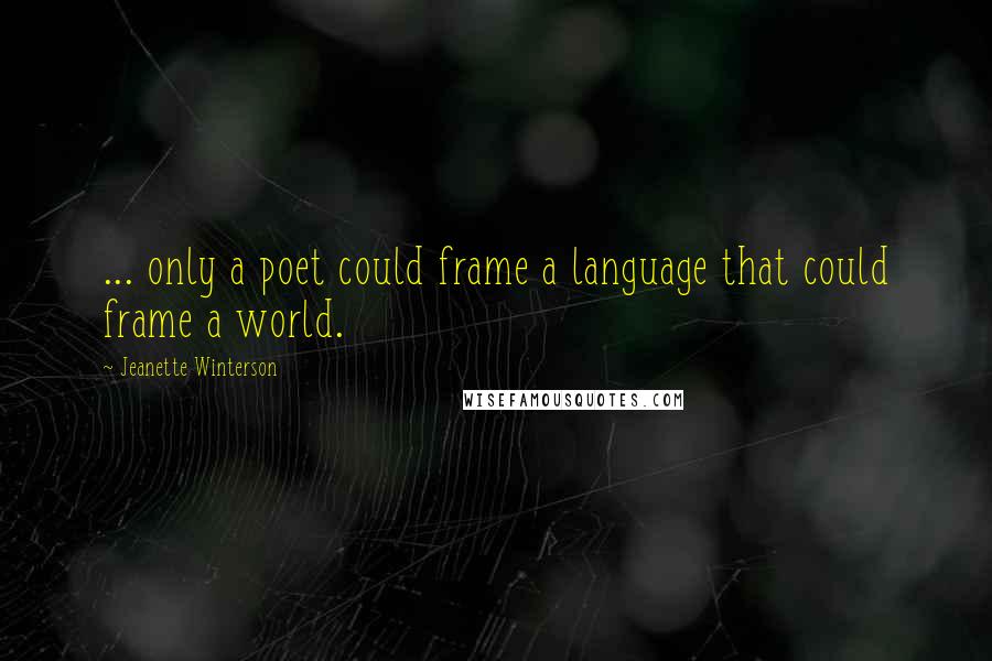 Jeanette Winterson Quotes: ... only a poet could frame a language that could frame a world.