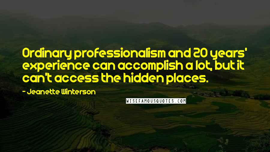 Jeanette Winterson Quotes: Ordinary professionalism and 20 years' experience can accomplish a lot, but it can't access the hidden places.