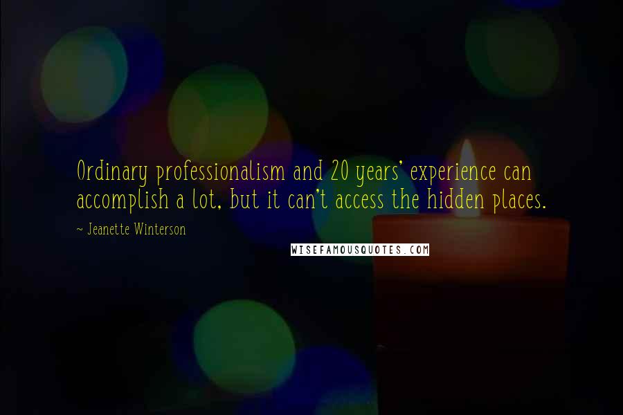 Jeanette Winterson Quotes: Ordinary professionalism and 20 years' experience can accomplish a lot, but it can't access the hidden places.