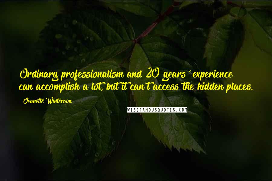 Jeanette Winterson Quotes: Ordinary professionalism and 20 years' experience can accomplish a lot, but it can't access the hidden places.