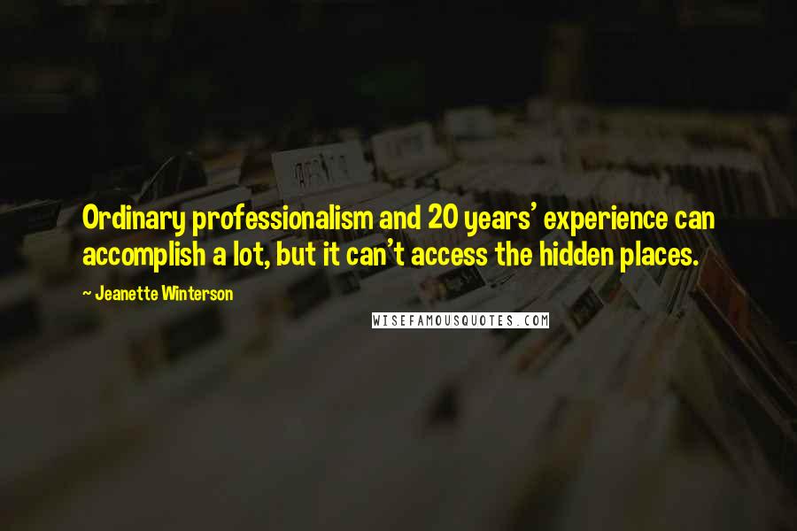 Jeanette Winterson Quotes: Ordinary professionalism and 20 years' experience can accomplish a lot, but it can't access the hidden places.