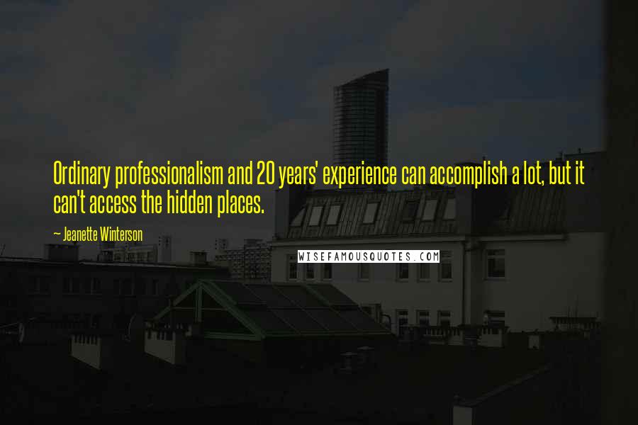 Jeanette Winterson Quotes: Ordinary professionalism and 20 years' experience can accomplish a lot, but it can't access the hidden places.