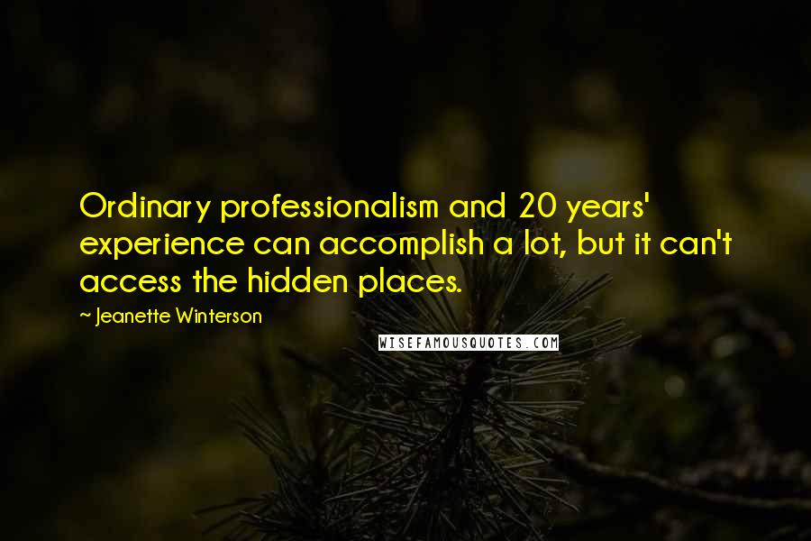 Jeanette Winterson Quotes: Ordinary professionalism and 20 years' experience can accomplish a lot, but it can't access the hidden places.