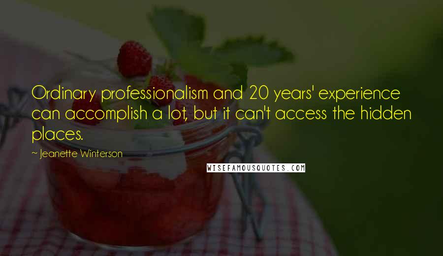 Jeanette Winterson Quotes: Ordinary professionalism and 20 years' experience can accomplish a lot, but it can't access the hidden places.