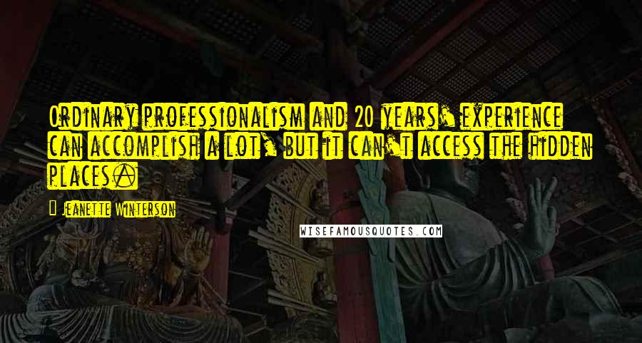 Jeanette Winterson Quotes: Ordinary professionalism and 20 years' experience can accomplish a lot, but it can't access the hidden places.