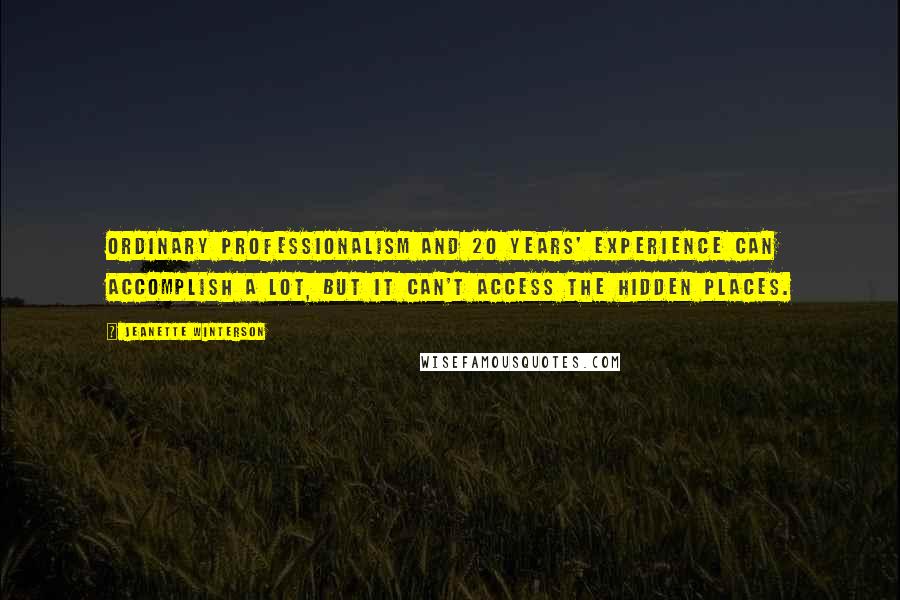 Jeanette Winterson Quotes: Ordinary professionalism and 20 years' experience can accomplish a lot, but it can't access the hidden places.