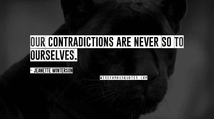 Jeanette Winterson Quotes: Our contradictions are never so to ourselves.