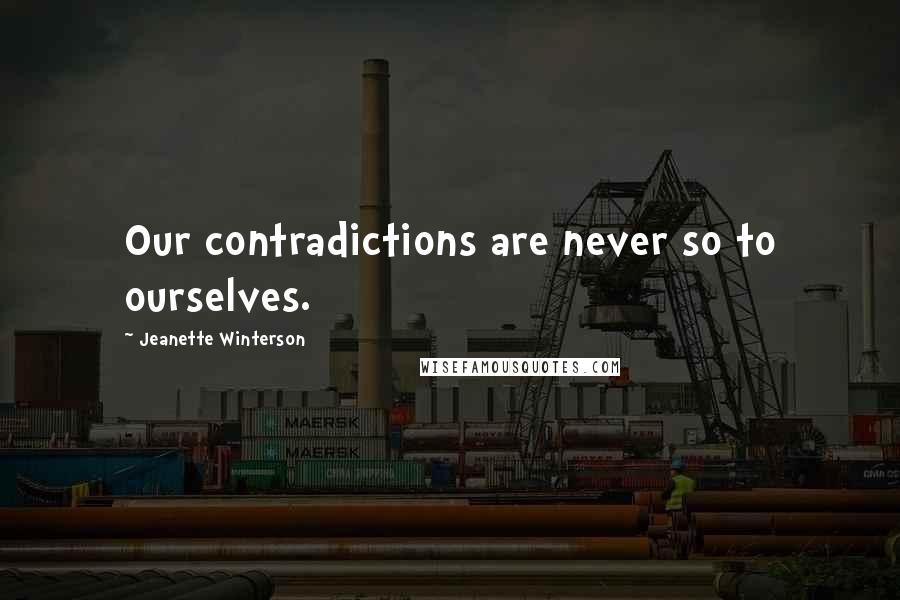 Jeanette Winterson Quotes: Our contradictions are never so to ourselves.