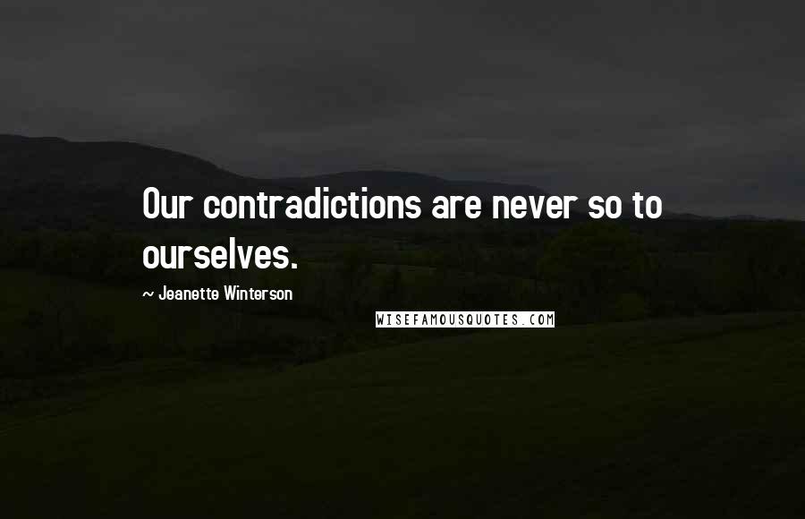 Jeanette Winterson Quotes: Our contradictions are never so to ourselves.